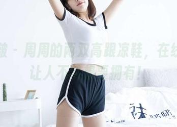 袜啵啵 - 周周的两双高跟凉鞋，在线高清让人不禁想要拥有！